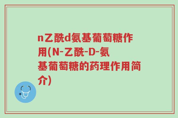 n乙酰d氨基葡萄糖作用(N-乙酰-D-氨基葡萄糖的药理作用简介)-第1张图片-超越 n乙酰d氨基葡萄糖作用(N-乙酰-D-氨基葡萄糖的药理作用简介)-第1张图片-超越