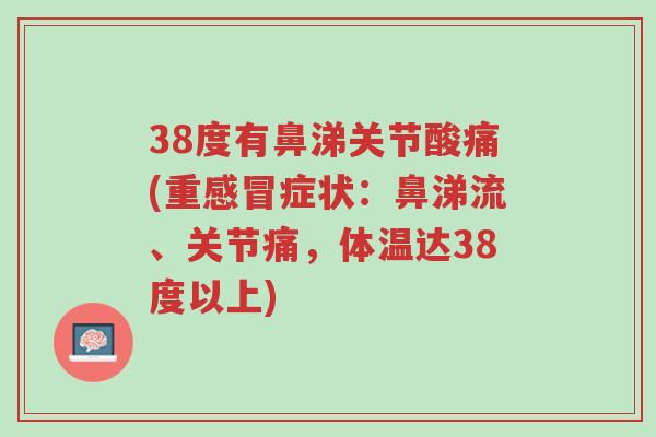 38度有鼻涕关节酸痛(重感冒症状:鼻涕流、关节痛,体温达38度以上)-第1张图片-超越 38度有鼻涕关节酸痛(重感冒症状:鼻涕流、关节痛,体温达38度以上)-第1张图片-超越