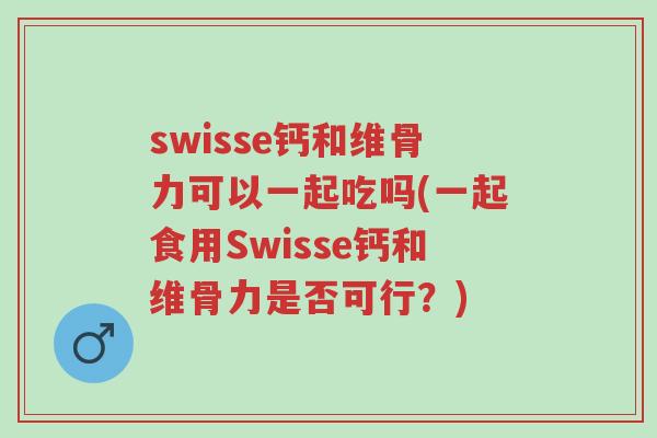swisse钙和维骨力可以一起吃吗(一起食用Swisse钙和维骨力是否可行？)-第1张图片-超越