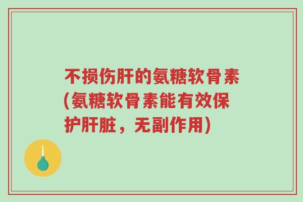 不损伤肝的氨糖软骨素(氨糖软骨素能有效保护肝脏，无副作用)-第1张图片-超越