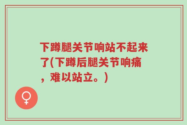 下蹲腿关节响站不起来了(下蹲后腿关节响痛,难以站立。)-第1张图片-超越 下蹲腿关节响站不起来了(下蹲后腿关节响痛,难以站立。)-第1张图片-超越