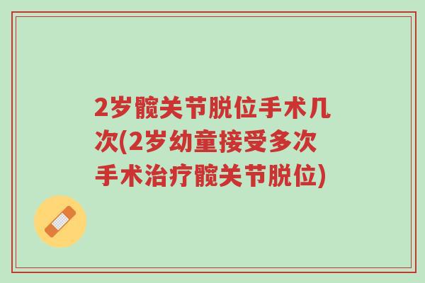 2岁髋关节脱位手术几次(2岁幼童接受多次手术治疗髋关节脱位)-第1张图片-超越 2岁髋关节脱位手术几次(2岁幼童接受多次手术治疗髋关节脱位)-第1张图片-超越