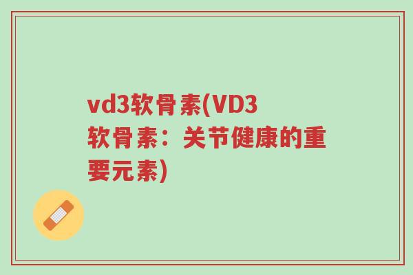 vd3软骨素(VD3软骨素:关节健康的重要元素)-第1张图片-超越 vd3软骨素(VD3软骨素:关节健康的重要元素)-第1张图片-超越