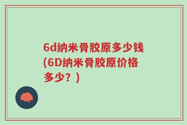 6d纳米骨胶原多少钱(6D纳米骨胶原价格多少?)-第1张图片-超越 6d纳米骨胶原多少钱(6D纳米骨胶原价格多少?)-第1张图片-超越