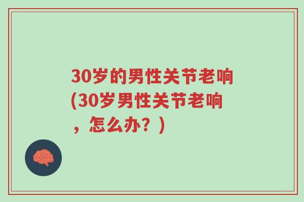 30岁的男性关节老响(30岁男性关节老响,怎么办?)-第1张图片-超越 30岁的男性关节老响(30岁男性关节老响,怎么办?)-第1张图片-超越
