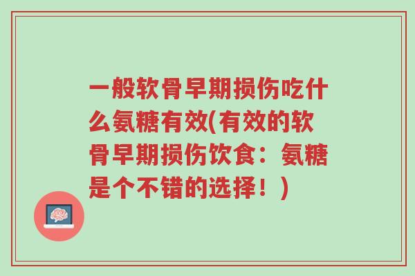一般软骨早期损伤吃什么氨糖有效(有效的软骨早期损伤饮食:氨糖是个不错的选择!)-第1张图片-超越 一般软骨早期损伤吃什么氨糖有效(有效的软骨早期损伤饮食:氨糖是个不错的选择!)-第1张图片-超越