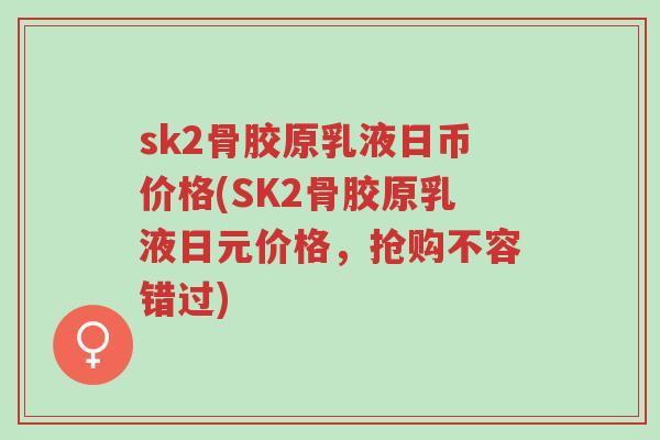sk2骨胶原乳液日币价格(SK2骨胶原乳液日元价格,抢购不容错过)-第1张图片-超越 sk2骨胶原乳液日币价格(SK2骨胶原乳液日元价格,抢购不容错过)-第1张图片-超越