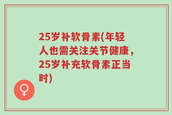 25岁补软骨素(年轻人也需关注关节健康,25岁补充软骨素正当时)-第1张图片-超越 25岁补软骨素(年轻人也需关注关节健康,25岁补充软骨素正当时)-第1张图片-超越