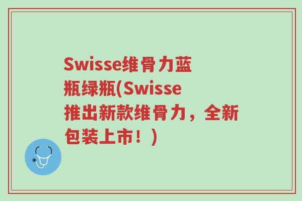 Swisse维骨力蓝瓶绿瓶(Swisse推出新款维骨力,全新包装上市!)-第1张图片-超越 Swisse维骨力蓝瓶绿瓶(Swisse推出新款维骨力,全新包装上市!)-第1张图片-超越