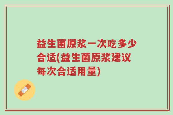益生菌原浆一次吃多少合适(益生菌原浆建议每次合适用量)-第1张图片-超越 益生菌原浆一次吃多少合适(益生菌原浆建议每次合适用量)-第1张图片-超越