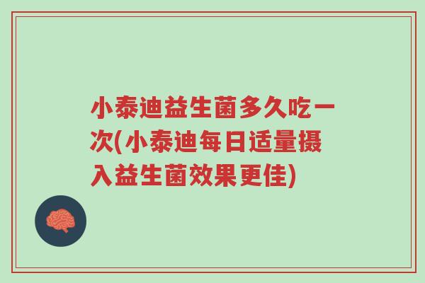 小泰迪益生菌多久吃一次(小泰迪每日适量摄入益生菌效果更佳)-第1张图片-超越 小泰迪益生菌多久吃一次(小泰迪每日适量摄入益生菌效果更佳)-第1张图片-超越