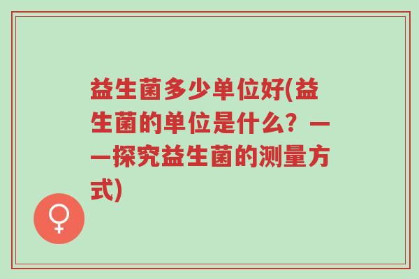 益生菌多少单位好(益生菌的单位是什么?——探究益生菌的测量方式)-第1张图片-超越 益生菌多少单位好(益生菌的单位是什么?——探究益生菌的测量方式)-第1张图片-超越