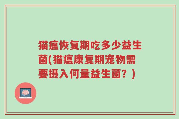 猫瘟恢复期吃多少益生菌(猫瘟康复期宠物需要摄入何量益生菌?)-第1张图片-超越 猫瘟恢复期吃多少益生菌(猫瘟康复期宠物需要摄入何量益生菌?)-第1张图片-超越
