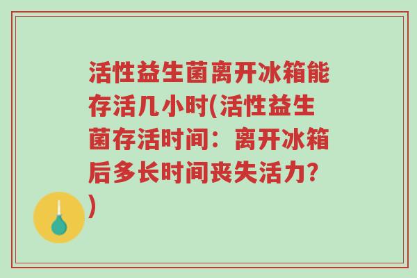 活性益生菌离开冰箱能存活几小时(活性益生菌存活时间:离开冰箱后多长时间丧失活力?)-第1张图片-超越 活性益生菌离开冰箱能存活几小时(活性益生菌存活时间:离开冰箱后多长时间丧失活力?)-第1张图片-超越