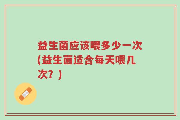 益生菌应该喂多少一次(益生菌适合每天喂几次？)-第1张图片-超越