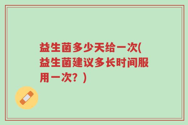益生菌多少天给一次(益生菌建议多长时间服用一次?)-第1张图片-超越 益生菌多少天给一次(益生菌建议多长时间服用一次?)-第1张图片-超越