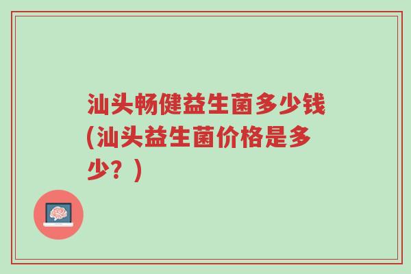 汕头畅健益生菌多少钱(汕头益生菌价格是多少?)-第1张图片-超越 汕头畅健益生菌多少钱(汕头益生菌价格是多少?)-第1张图片-超越