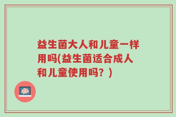 益生菌大人和儿童一样用吗(益生菌适合成人和儿童使用吗?)-第1张图片-超越 益生菌大人和儿童一样用吗(益生菌适合成人和儿童使用吗?)-第1张图片-超越