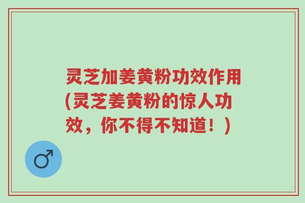灵芝加姜黄粉功效作用(灵芝姜黄粉的惊人功效,你不得不知道!)-第1张图片-超越 灵芝加姜黄粉功效作用(灵芝姜黄粉的惊人功效,你不得不知道!)-第1张图片-超越