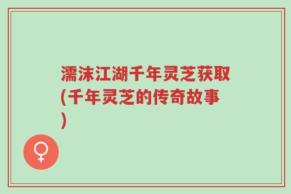 濡沫江湖千年灵芝获取(千年灵芝的传奇故事)-第1张图片-超越 濡沫江湖千年灵芝获取(千年灵芝的传奇故事)-第1张图片-超越