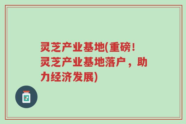 灵芝产业基地(重磅!灵芝产业基地落户,助力经济发展)-第1张图片-超越 灵芝产业基地(重磅!灵芝产业基地落户,助力经济发展)-第1张图片-超越