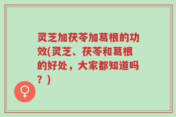 灵芝加茯苓加葛根的功效(灵芝、茯苓和葛根的好处,大家都知道吗?)-第1张图片-超越 灵芝加茯苓加葛根的功效(灵芝、茯苓和葛根的好处,大家都知道吗?)-第1张图片-超越