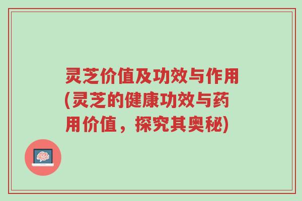 灵芝价值及功效与作用(灵芝的健康功效与药用价值,探究其奥秘)-第1张图片-超越 灵芝价值及功效与作用(灵芝的健康功效与药用价值,探究其奥秘)-第1张图片-超越