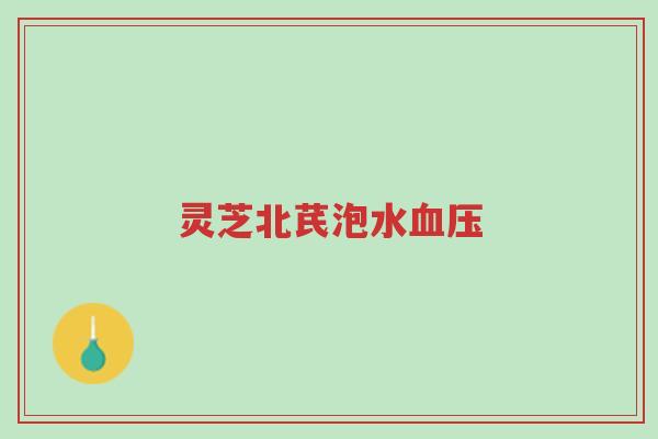 灵芝北芪泡水血压-第1张图片-超越 灵芝北芪泡水血压-第1张图片-超越