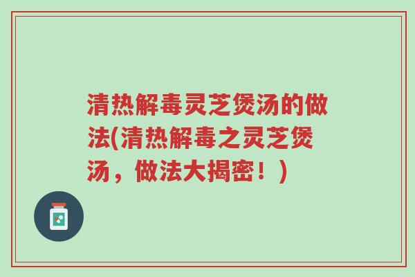 清热解毒灵芝煲汤的做法(清热解毒之灵芝煲汤，做法大揭密！)-第1张图片-超越