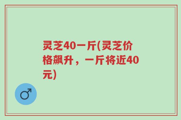 灵芝40一斤(灵芝价格飙升,一斤将近40元)-第1张图片-超越 灵芝40一斤(灵芝价格飙升,一斤将近40元)-第1张图片-超越