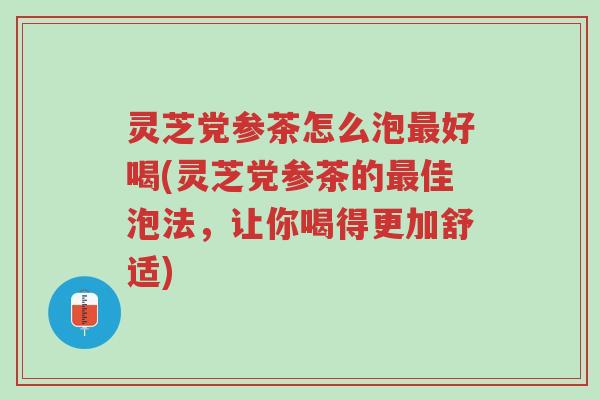 灵芝党参茶怎么泡最好喝(灵芝党参茶的最佳泡法，让你喝得更加舒适)-第1张图片-超越