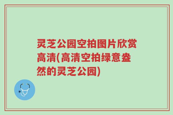 灵芝公园空拍图片欣赏高清(高清空拍绿意盎然的灵芝公园)-第1张图片-超越 灵芝公园空拍图片欣赏高清(高清空拍绿意盎然的灵芝公园)-第1张图片-超越