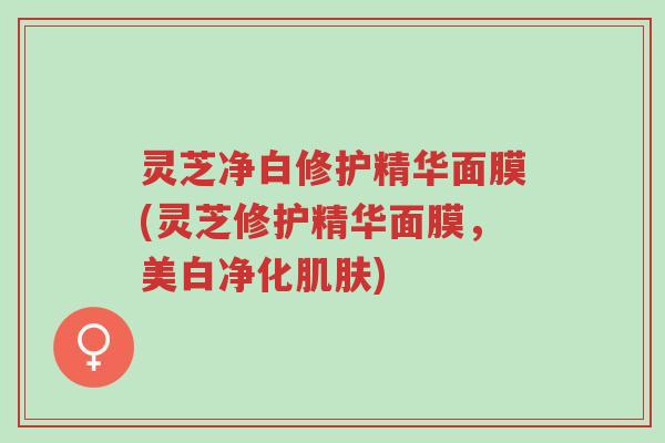 灵芝净白修护精华面膜(灵芝修护精华面膜,美白净化肌肤)-第1张图片-超越 灵芝净白修护精华面膜(灵芝修护精华面膜,美白净化肌肤)-第1张图片-超越