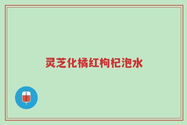灵芝化橘红枸杞泡水-第1张图片-超越 灵芝化橘红枸杞泡水-第1张图片-超越