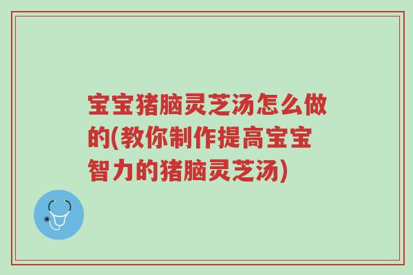 宝宝猪脑灵芝汤怎么做的(教你制作提高宝宝智力的猪脑灵芝汤)-第1张图片-超越 宝宝猪脑灵芝汤怎么做的(教你制作提高宝宝智力的猪脑灵芝汤)-第1张图片-超越