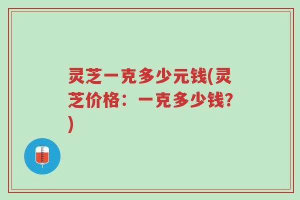 灵芝一克多少元钱(灵芝价格:一克多少钱?)-第1张图片-超越 灵芝一克多少元钱(灵芝价格:一克多少钱?)-第1张图片-超越