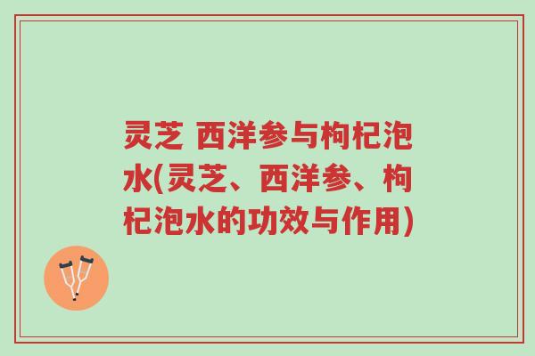 灵芝 西洋参与枸杞泡水(灵芝、西洋参、枸杞泡水的功效与作用)-第1张图片-超越 灵芝 西洋参与枸杞泡水(灵芝、西洋参、枸杞泡水的功效与作用)-第1张图片-超越