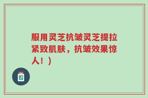 服用灵芝抗皱灵芝提拉紧致肌肤,抗皱效果惊人!)-第1张图片-超越 服用灵芝抗皱灵芝提拉紧致肌肤,抗皱效果惊人!)-第1张图片-超越