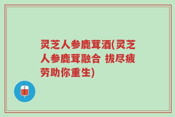 灵芝人参鹿茸酒(灵芝人参鹿茸融合 拔尽疲劳助你重生)-第1张图片-超越 灵芝人参鹿茸酒(灵芝人参鹿茸融合 拔尽疲劳助你重生)-第1张图片-超越