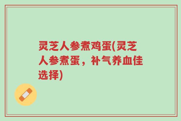 灵芝人参煮鸡蛋(灵芝人参煮蛋,补气养血佳选择)-第1张图片-超越 灵芝人参煮鸡蛋(灵芝人参煮蛋,补气养血佳选择)-第1张图片-超越