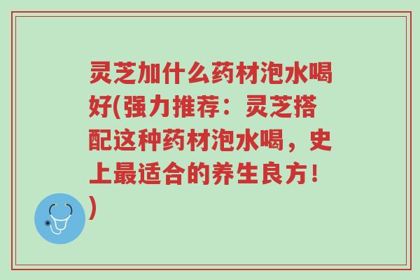 灵芝加什么药材泡水喝好(强力推荐:灵芝搭配这种药材泡水喝,史上最适合的养生良方!)-第1张图片-超越 灵芝加什么药材泡水喝好(强力推荐:灵芝搭配这种药材泡水喝,史上最适合的养生良方!)-第1张图片-超越