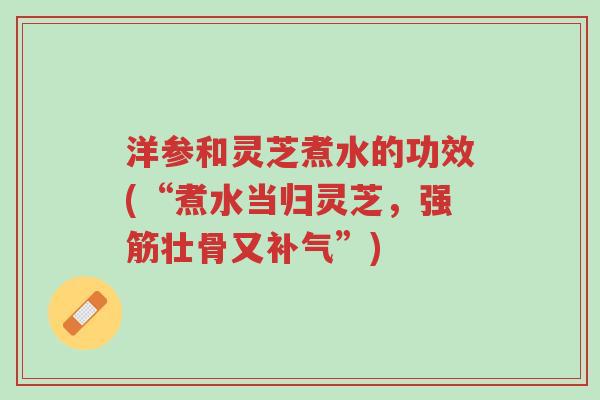 洋参和灵芝煮水的功效(“煮水当归灵芝,强筋壮骨又补气”)-第1张图片-超越 洋参和灵芝煮水的功效(“煮水当归灵芝,强筋壮骨又补气”)-第1张图片-超越