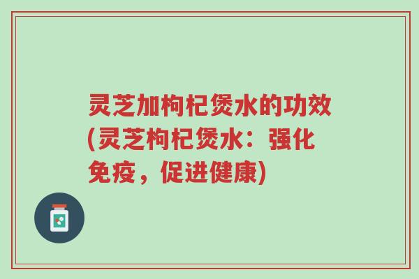 灵芝加枸杞煲水的功效(灵芝枸杞煲水:强化免疫,促进健康)-第1张图片-超越 灵芝加枸杞煲水的功效(灵芝枸杞煲水:强化免疫,促进健康)-第1张图片-超越