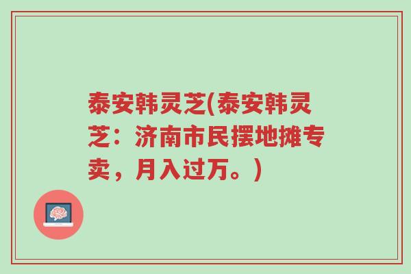 泰安韩灵芝(泰安韩灵芝：济南市民摆地摊专卖，月入过万。)-第1张图片-超越