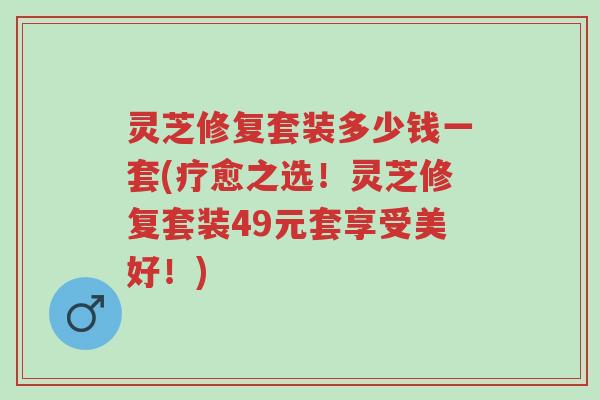 灵芝修复套装多少钱一套(疗愈之选!灵芝修复套装49元套享受美好!)-第1张图片-超越 灵芝修复套装多少钱一套(疗愈之选!灵芝修复套装49元套享受美好!)-第1张图片-超越