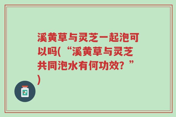 溪黄草与灵芝一起泡可以吗(“溪黄草与灵芝共同泡水有何功效?”)-第1张图片-超越 溪黄草与灵芝一起泡可以吗(“溪黄草与灵芝共同泡水有何功效?”)-第1张图片-超越