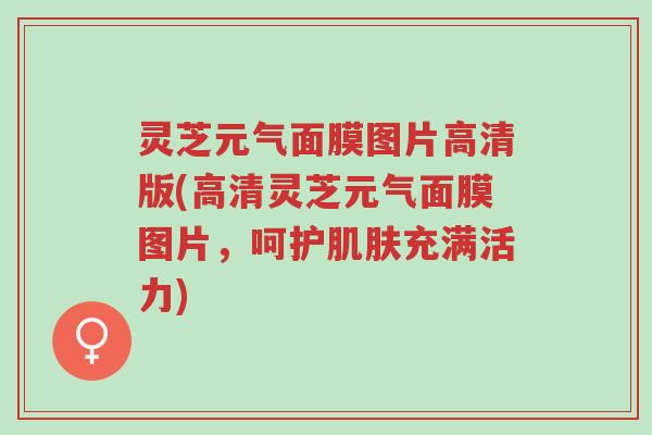 灵芝元气面膜图片高清版(高清灵芝元气面膜图片,呵护肌肤充满活力)-第1张图片-超越 灵芝元气面膜图片高清版(高清灵芝元气面膜图片,呵护肌肤充满活力)-第1张图片-超越