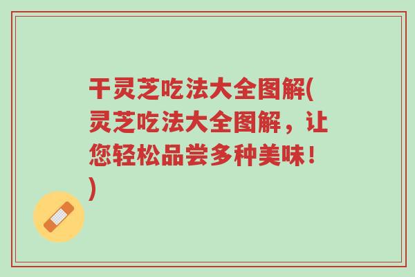 干灵芝吃法大全图解(灵芝吃法大全图解,让您轻松品尝多种美味!)-第1张图片-超越 干灵芝吃法大全图解(灵芝吃法大全图解,让您轻松品尝多种美味!)-第1张图片-超越