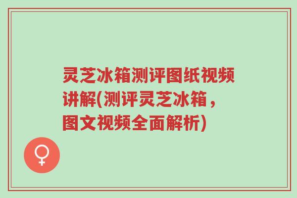 灵芝冰箱测评图纸视频讲解(测评灵芝冰箱,图文视频全面解析)-第1张图片-超越 灵芝冰箱测评图纸视频讲解(测评灵芝冰箱,图文视频全面解析)-第1张图片-超越