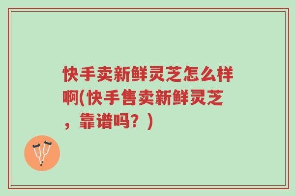 快手卖新鲜灵芝怎么样啊(快手售卖新鲜灵芝，靠谱吗？)-第1张图片-超越